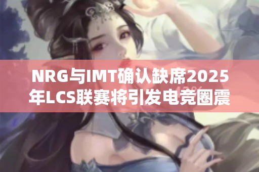 NRG与IMT确认缺席2025年LCS联赛将引发电竞圈震动