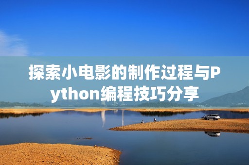 探索小电影的制作过程与Python编程技巧分享