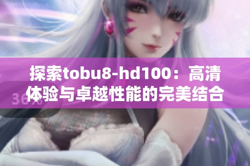 探索tobu8-hd100：高清体验与卓越性能的完美结合