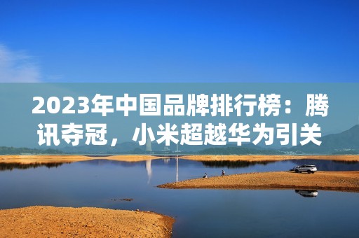 2023年中国品牌排行榜：腾讯夺冠，小米超越华为引关注