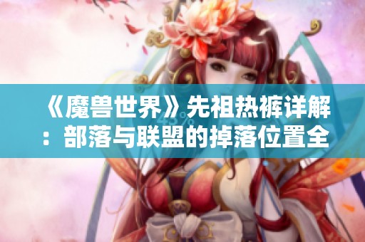 《魔兽世界》先祖热裤详解：部落与联盟的掉落位置全攻略