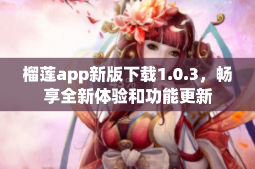 榴莲app新版下载1.0.3，畅享全新体验和功能更新