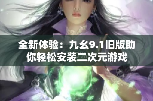 全新体验：九幺9.1旧版助你轻松安装二次元游戏