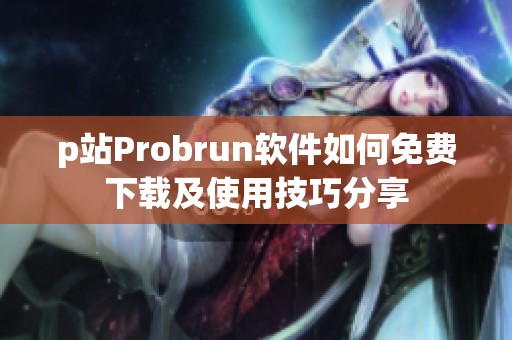 p站Probrun软件如何免费下载及使用技巧分享