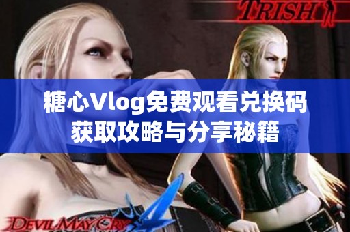 糖心Vlog免费观看兑换码获取攻略与分享秘籍