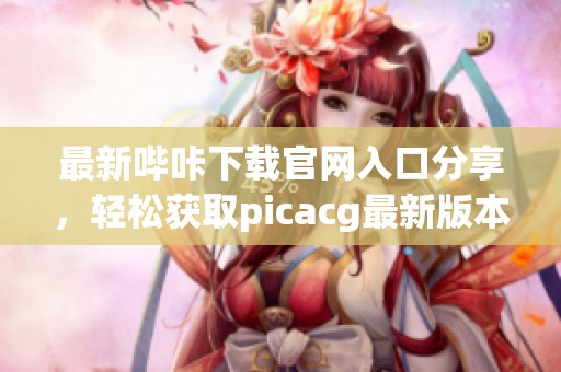 最新哔咔下载官网入口分享，轻松获取picacg最新版本！