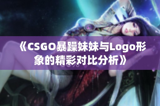 《CSGO暴躁妹妹与Logo形象的精彩对比分析》