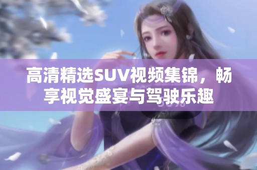 高清精选SUV视频集锦，畅享视觉盛宴与驾驶乐趣