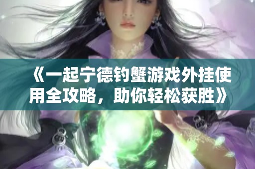 《一起宁德钓蟹游戏外挂使用全攻略，助你轻松获胜》