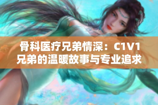 骨科医疗兄弟情深：C1V1兄弟的温暖故事与专业追求