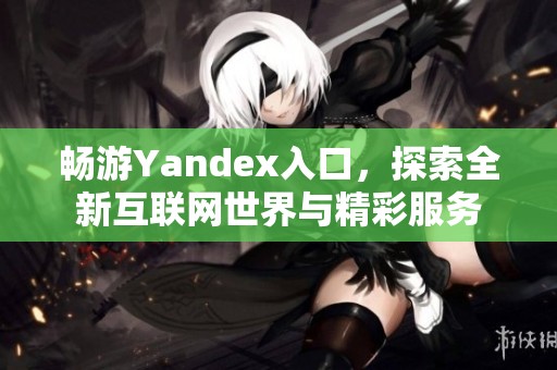 畅游Yandex入口，探索全新互联网世界与精彩服务