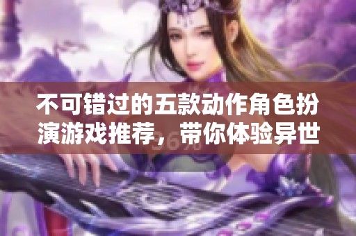 不可错过的五款动作角色扮演游戏推荐，带你体验异世界冒险