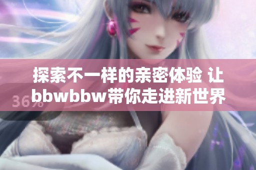 探索不一样的亲密体验 让bbwbbw带你走进新世界