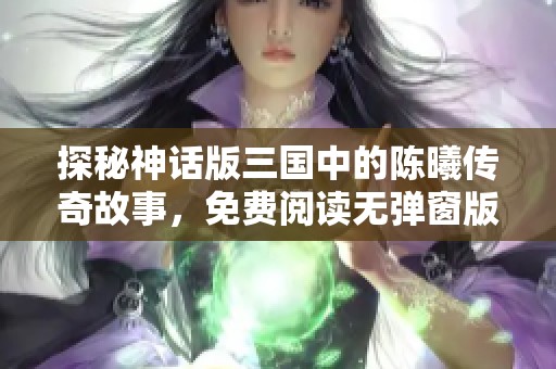 探秘神话版三国中的陈曦传奇故事，免费阅读无弹窗版