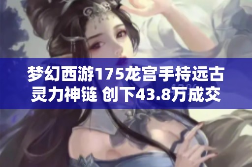 梦幻西游175龙宫手持远古灵力神链 创下43.8万成交佳绩