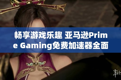 畅享游戏乐趣 亚马逊Prime Gaming免费加速器全面解析