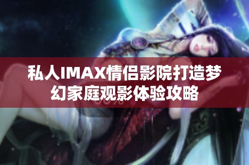 私人IMAX情侣影院打造梦幻家庭观影体验攻略