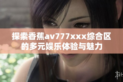 探索香蕉av777xxx综合区的多元娱乐体验与魅力