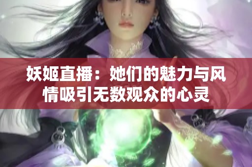 妖姬直播：她们的魅力与风情吸引无数观众的心灵