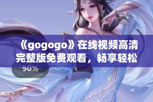 《gogogo》在线视频高清完整版免费观看，畅享轻松娱乐时光