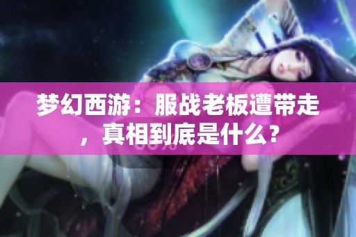 梦幻西游：服战老板遭带走，真相到底是什么？