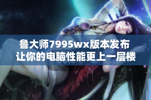 鲁大师7995wx版本发布 让你的电脑性能更上一层楼