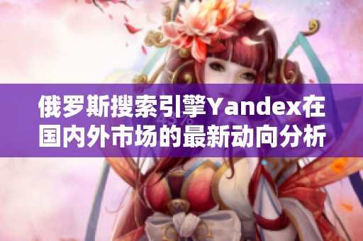 俄罗斯搜索引擎Yandex在国内外市场的最新动向分析