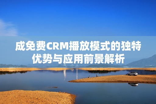 成免费CRM播放模式的独特优势与应用前景解析