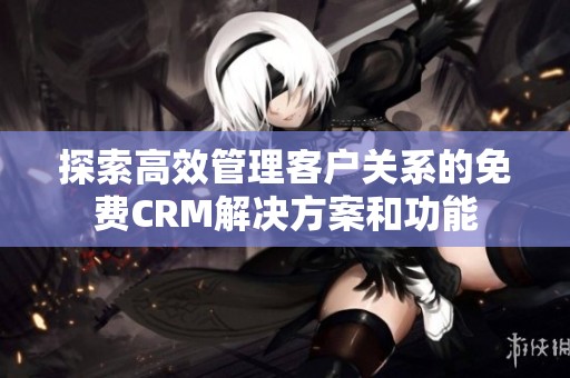 探索高效管理客户关系的免费CRM解决方案和功能