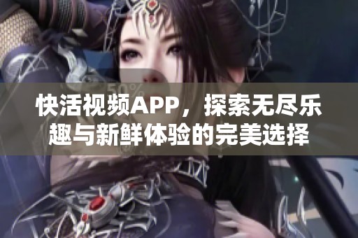 快活视频APP，探索无尽乐趣与新鲜体验的完美选择