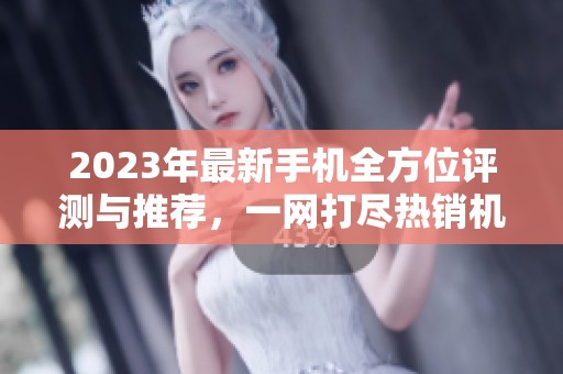 2023年最新手机全方位评测与推荐，一网打尽热销机型