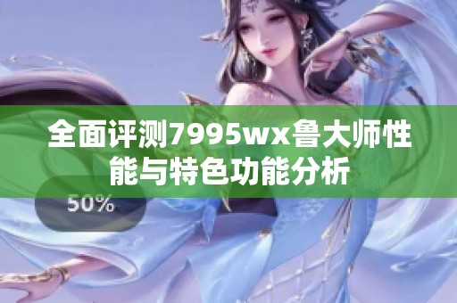 全面评测7995wx鲁大师性能与特色功能分析