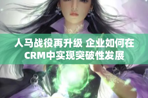 人马战役再升级 企业如何在CRM中实现突破性发展