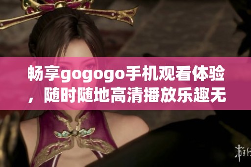 畅享gogogo手机观看体验，随时随地高清播放乐趣无穷