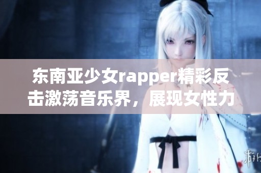 东南亚少女rapper精彩反击激荡音乐界，展现女性力量