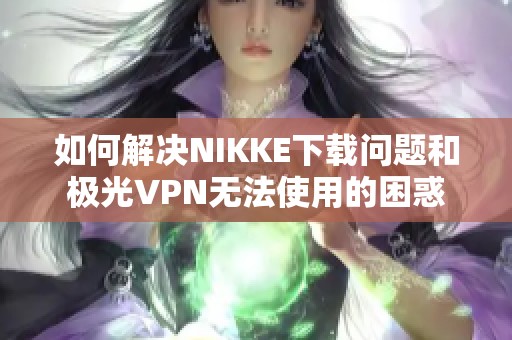 如何解决NIKKE下载问题和极光VPN无法使用的困惑