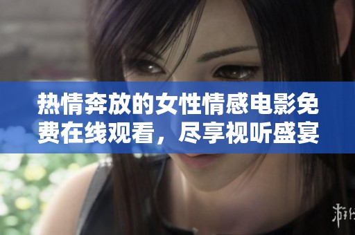 热情奔放的女性情感电影免费在线观看，尽享视听盛宴