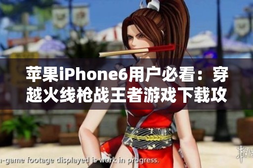 苹果iPhone6用户必看：穿越火线枪战王者游戏下载攻略与心得分享