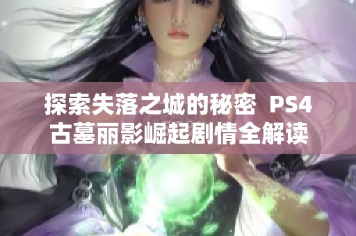 探索失落之城的秘密  PS4古墓丽影崛起剧情全解读