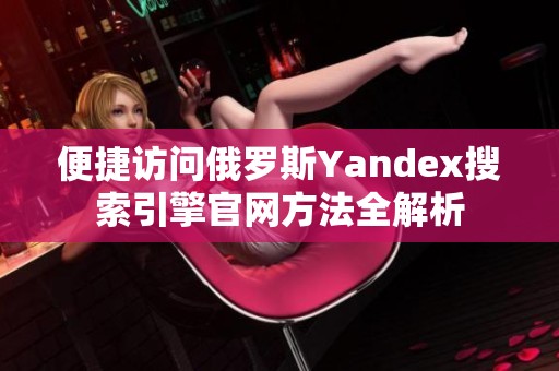 便捷访问俄罗斯Yandex搜索引擎官网方法全解析