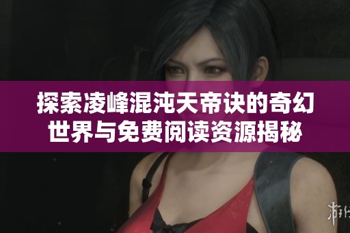 探索凌峰混沌天帝诀的奇幻世界与免费阅读资源揭秘