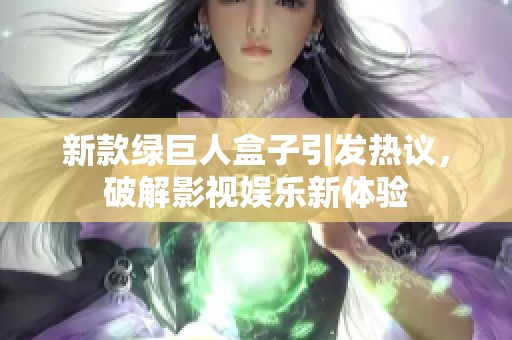 新款绿巨人盒子引发热议，破解影视娱乐新体验