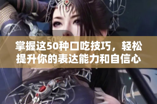 掌握这50种口吃技巧，轻松提升你的表达能力和自信心