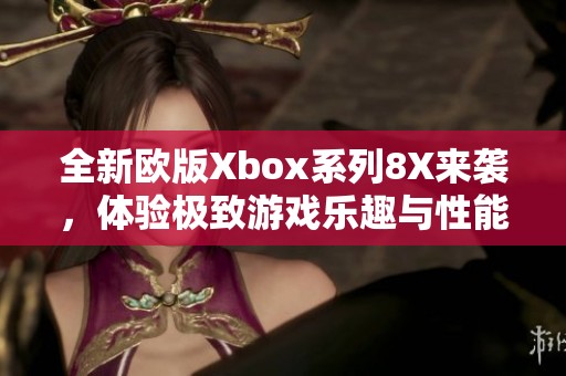 全新欧版Xbox系列8X来袭，体验极致游戏乐趣与性能提升