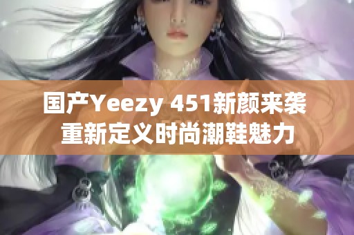 国产Yeezy 451新颜来袭 重新定义时尚潮鞋魅力