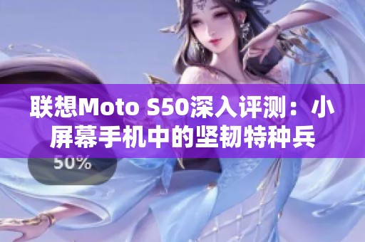 联想Moto S50深入评测：小屏幕手机中的坚韧特种兵