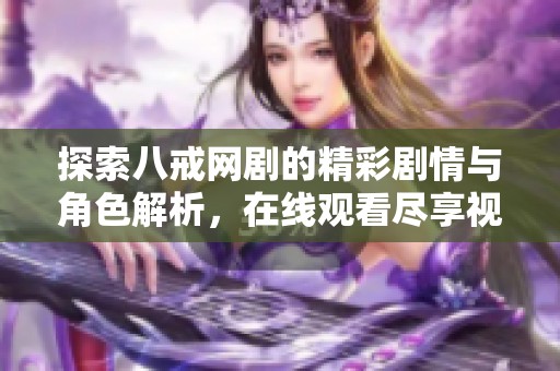 探索八戒网剧的精彩剧情与角色解析，在线观看尽享视觉盛宴