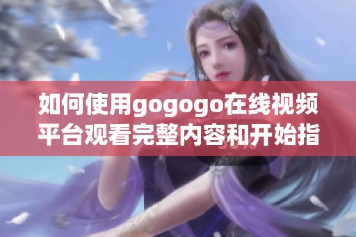 如何使用gogogo在线视频平台观看完整内容和开始指南