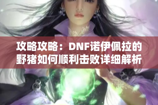 攻略攻略：DNF诺伊佩拉的野猪如何顺利击败详细解析