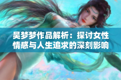 吴梦梦作品解析：探讨女性情感与人生追求的深刻影响